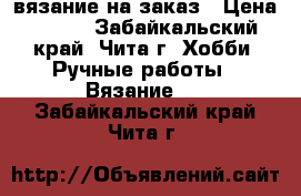 вязание на заказ › Цена ­ 350 - Забайкальский край, Чита г. Хобби. Ручные работы » Вязание   . Забайкальский край,Чита г.